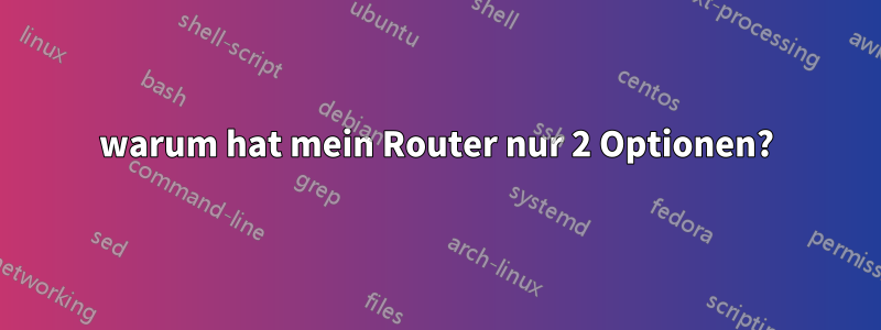 warum hat mein Router nur 2 Optionen?