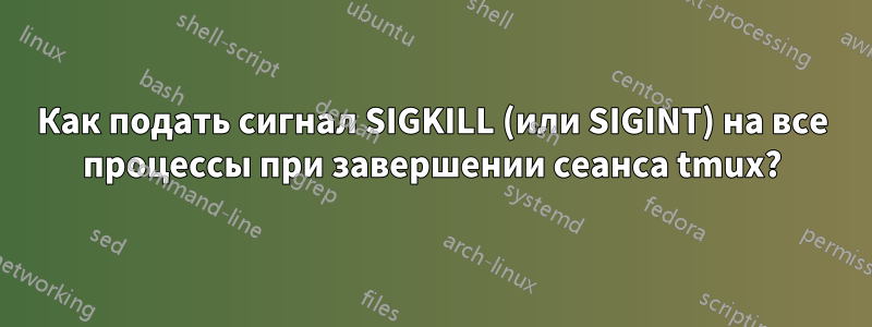 Как подать сигнал SIGKILL (или SIGINT) на все процессы при завершении сеанса tmux?