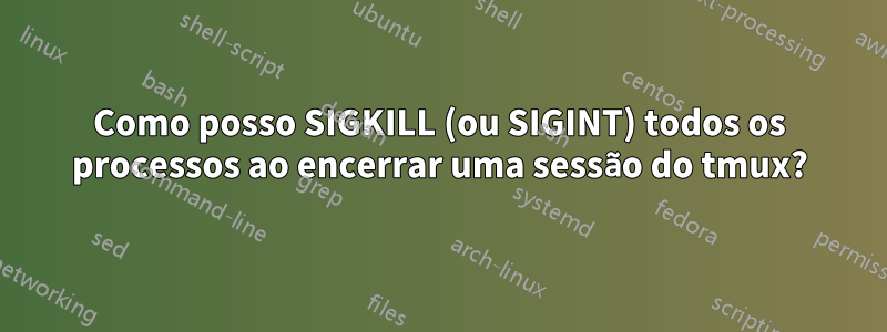 Como posso SIGKILL (ou SIGINT) todos os processos ao encerrar uma sessão do tmux?