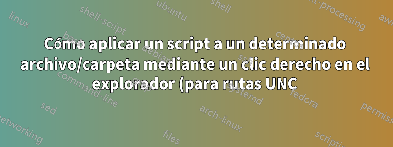 Cómo aplicar un script a un determinado archivo/carpeta mediante un clic derecho en el explorador (para rutas UNC)