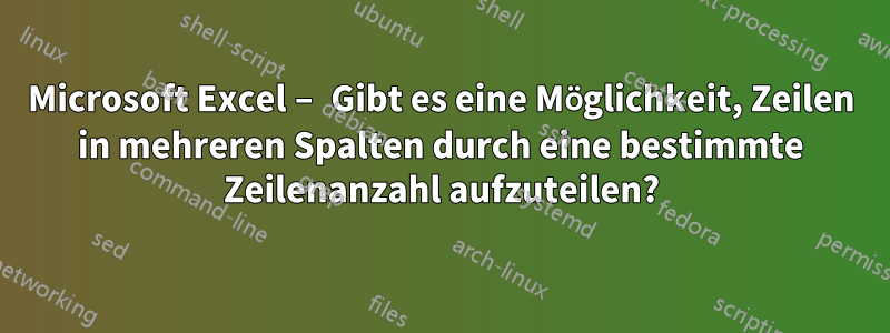 Microsoft Excel – Gibt es eine Möglichkeit, Zeilen in mehreren Spalten durch eine bestimmte Zeilenanzahl aufzuteilen?