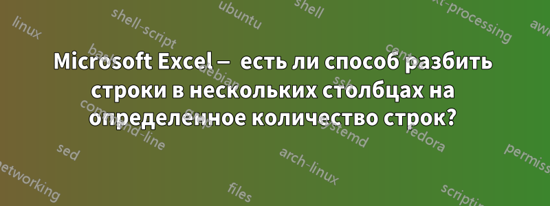 Microsoft Excel — есть ли способ разбить строки в нескольких столбцах на определенное количество строк?