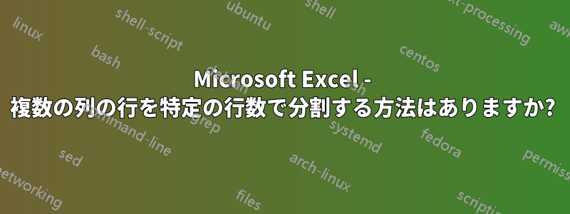 Microsoft Excel - 複数の列の行を特定の行数で分割する方法はありますか?