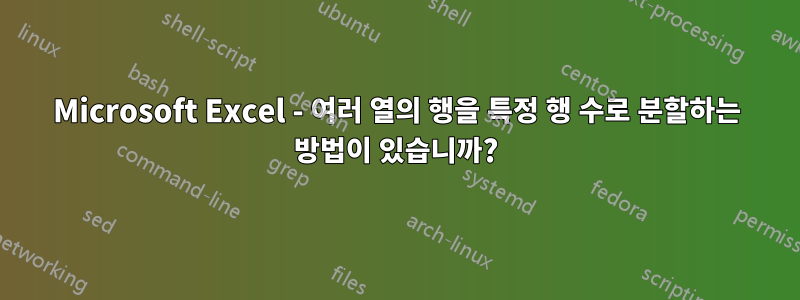 Microsoft Excel - 여러 열의 행을 특정 행 수로 분할하는 방법이 있습니까?