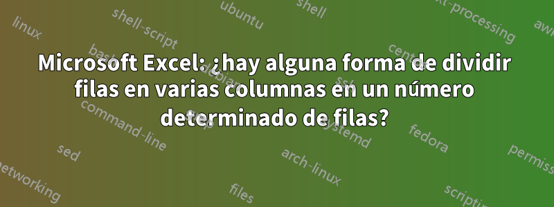 Microsoft Excel: ¿hay alguna forma de dividir filas en varias columnas en un número determinado de filas?