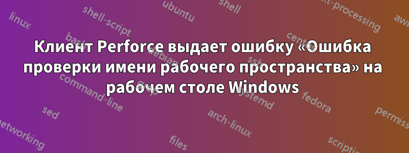 Клиент Perforce выдает ошибку «Ошибка проверки имени рабочего пространства» на рабочем столе Windows