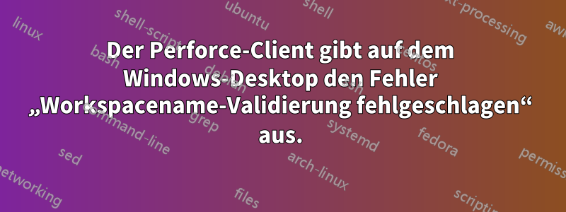 Der Perforce-Client gibt auf dem Windows-Desktop den Fehler „Workspacename-Validierung fehlgeschlagen“ aus.