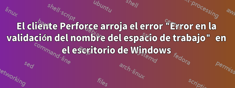 El cliente Perforce arroja el error "Error en la validación del nombre del espacio de trabajo" en el escritorio de Windows