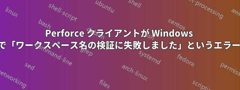 Perforce クライアントが Windows デスクトップで「ワークスペース名の検証に失敗しました」というエラーをスローする