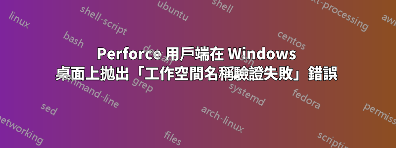 Perforce 用戶端在 Windows 桌面上拋出「工作空間名稱驗證失敗」錯誤