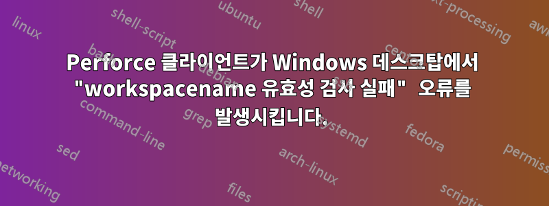 Perforce 클라이언트가 Windows 데스크탑에서 "workspacename 유효성 검사 실패" 오류를 발생시킵니다.