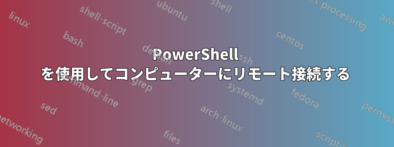 PowerShell を使用してコンピューターにリモート接続する