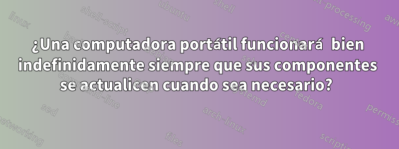 ¿Una computadora portátil funcionará bien indefinidamente siempre que sus componentes se actualicen cuando sea necesario? 