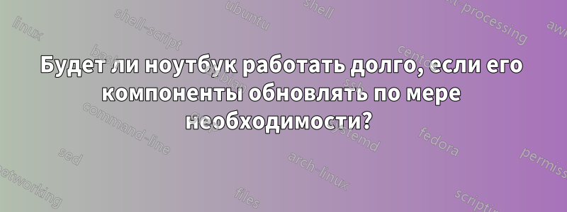 Будет ли ноутбук работать долго, если его компоненты обновлять по мере необходимости? 