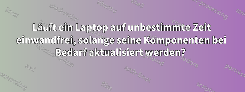 Läuft ein Laptop auf unbestimmte Zeit einwandfrei, solange seine Komponenten bei Bedarf aktualisiert werden? 