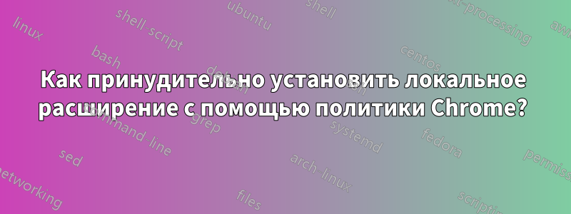 Как принудительно установить локальное расширение с помощью политики Chrome?