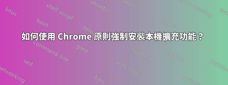 如何使用 Chrome 原則強制安裝本機擴充功能？