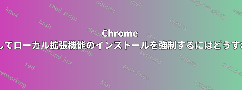 Chrome ポリシーを使用してローカル拡張機能のインストールを強制するにはどうすればよいですか?