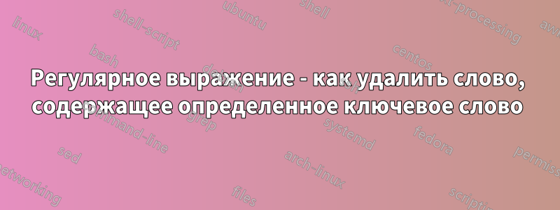 Регулярное выражение - как удалить слово, содержащее определенное ключевое слово