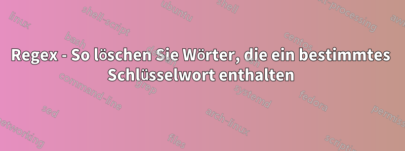 Regex - So löschen Sie Wörter, die ein bestimmtes Schlüsselwort enthalten