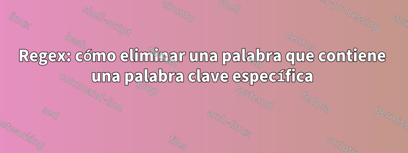 Regex: cómo eliminar una palabra que contiene una palabra clave específica