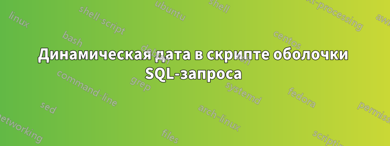 Динамическая дата в скрипте оболочки SQL-запроса