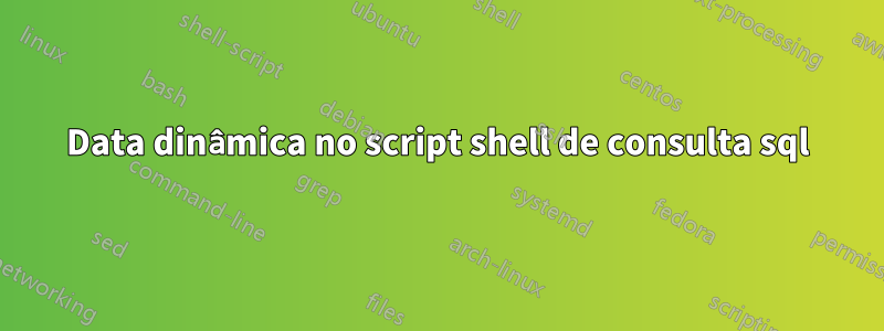 Data dinâmica no script shell de consulta sql