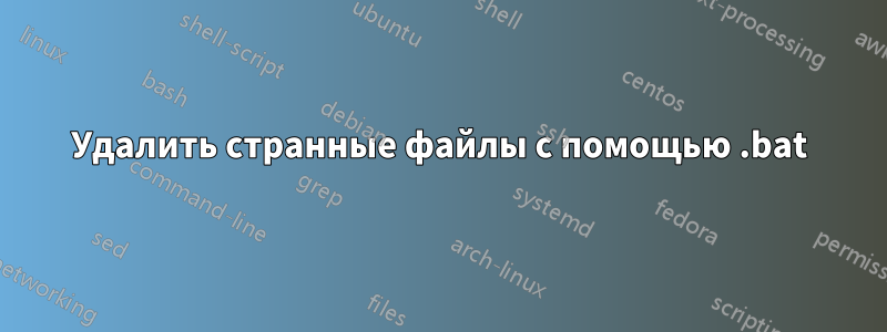 Удалить странные файлы с помощью .bat