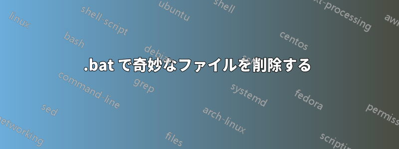 .bat で奇妙なファイルを削除する