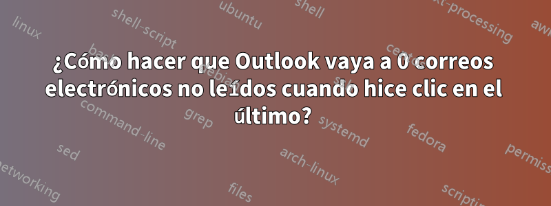 ¿Cómo hacer que Outlook vaya a 0 correos electrónicos no leídos cuando hice clic en el último?