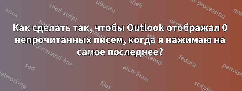 Как сделать так, чтобы Outlook отображал 0 непрочитанных писем, когда я нажимаю на самое последнее?