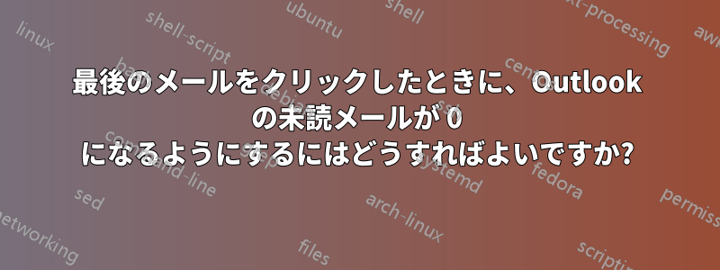 最後のメールをクリックしたときに、Outlook の未読メールが 0 になるようにするにはどうすればよいですか?