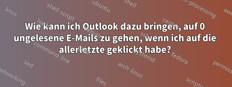 Wie kann ich Outlook dazu bringen, auf 0 ungelesene E-Mails zu gehen, wenn ich auf die allerletzte geklickt habe?