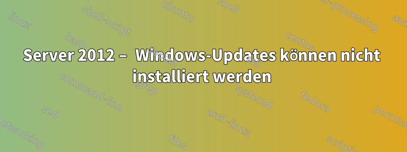 Server 2012 – Windows-Updates können nicht installiert werden