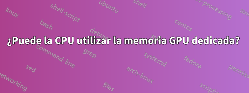 ¿Puede la CPU utilizar la memoria GPU dedicada?