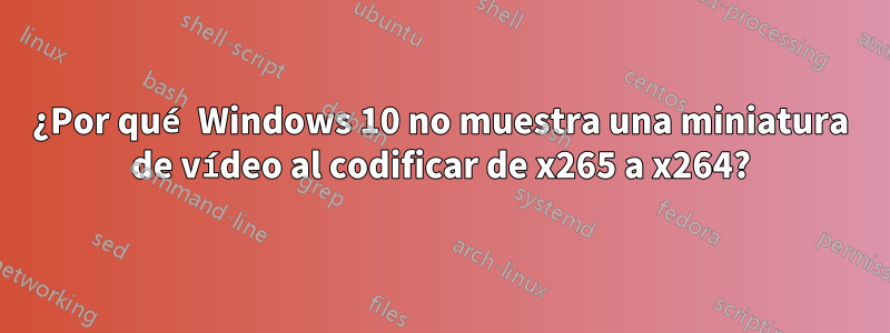 ¿Por qué Windows 10 no muestra una miniatura de vídeo al codificar de x265 a x264?