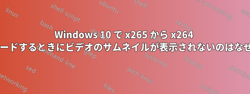 Windows 10 で x265 から x264 にエンコードするときにビデオのサムネイルが表示されないのはなぜですか?