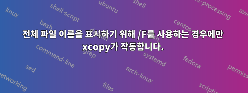 전체 파일 이름을 표시하기 위해 /F를 사용하는 경우에만 xcopy가 작동합니다.