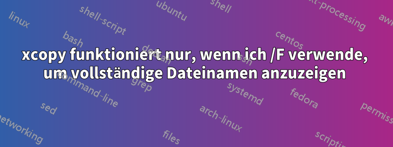 xcopy funktioniert nur, wenn ich /F verwende, um vollständige Dateinamen anzuzeigen