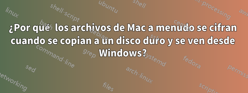 ¿Por qué los archivos de Mac a menudo se cifran cuando se copian a un disco duro y se ven desde Windows?