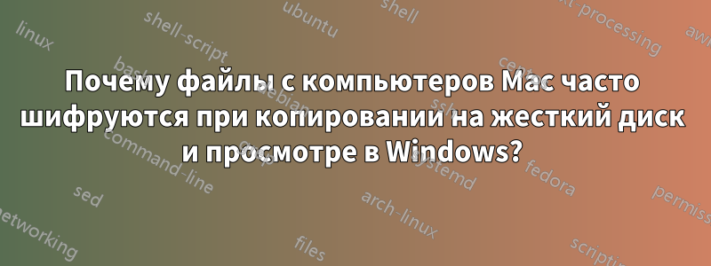 Почему файлы с компьютеров Mac часто шифруются при копировании на жесткий диск и просмотре в Windows?