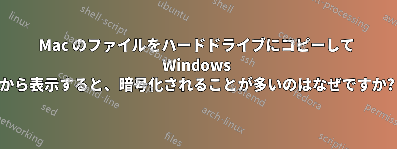 Mac のファイルをハードドライブにコピーして Windows から表示すると、暗号化されることが多いのはなぜですか?