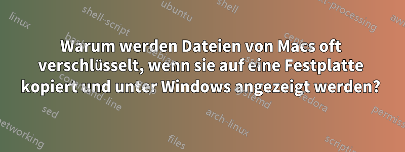 Warum werden Dateien von Macs oft verschlüsselt, wenn sie auf eine Festplatte kopiert und unter Windows angezeigt werden?