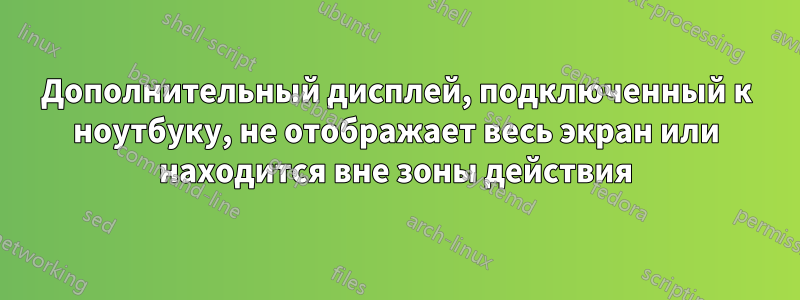 Дополнительный дисплей, подключенный к ноутбуку, не отображает весь экран или находится вне зоны действия