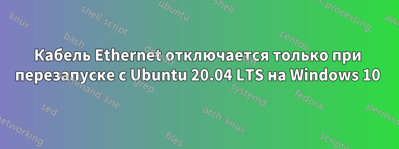 Кабель Ethernet отключается только при перезапуске с Ubuntu 20.04 LTS на Windows 10