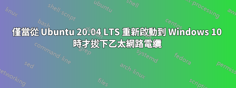 僅當從 Ubuntu 20.04 LTS 重新啟動到 Windows 10 時才拔下乙太網路電纜