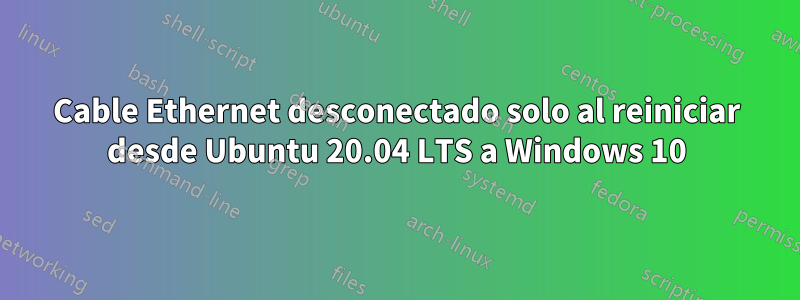 Cable Ethernet desconectado solo al reiniciar desde Ubuntu 20.04 LTS a Windows 10