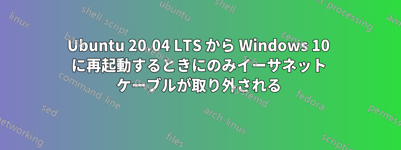 Ubuntu 20.04 LTS から Windows 10 に再起動するときにのみイーサネット ケーブルが取り外される