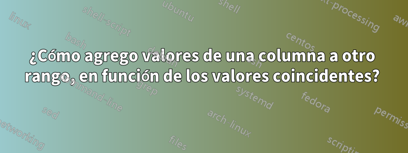 ¿Cómo agrego valores de una columna a otro rango, en función de los valores coincidentes?