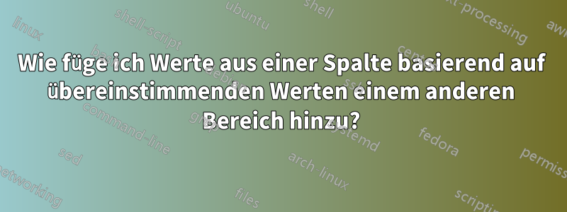 Wie füge ich Werte aus einer Spalte basierend auf übereinstimmenden Werten einem anderen Bereich hinzu?